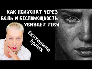 КАК ПСИХОПАТ ЧЕРЕЗ БОЛЬ И БЕСПОМОЩНОСТЬ УБИВАЕТ ТЕБЯ. Екатерина Эрлих.