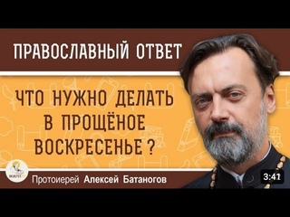 ЧТО НУЖНО ДЕЛАТЬ В ПРОЩЁНОЕ ВОСКРЕСЕНЬЕ ?